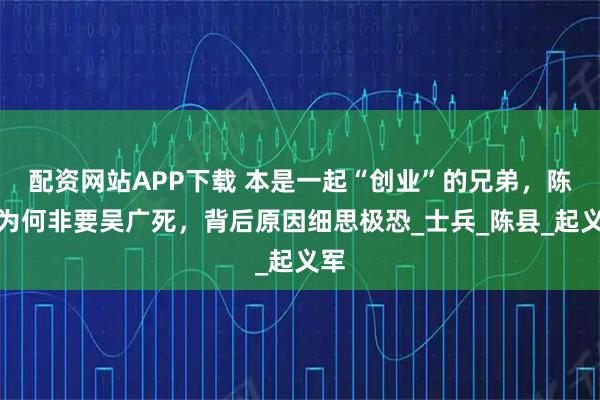 配资网站APP下载 本是一起“创业”的兄弟，陈胜为何非要吴广死，背后原因细思极恐_士兵_陈县_起义军