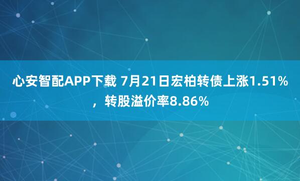 心安智配APP下载 7月21日宏柏转债上涨1.51%，转股溢价率8.86%