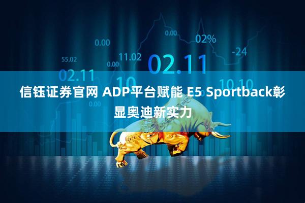 信钰证券官网 ADP平台赋能 E5 Sportback彰显奥迪新实力