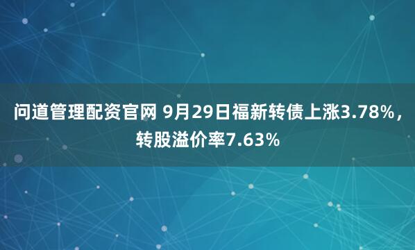 问道管理配资官网 9月29日福新转债上涨3.78%，转股溢价率7.63%
