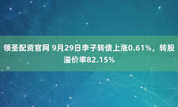 领圣配资官网 9月29日李子转债上涨0.61%，转股溢价率82.15%