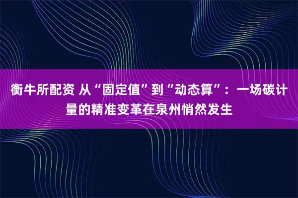 衡牛所配资 从“固定值”到“动态算”：一场碳计量的精准变革在泉州悄然发生