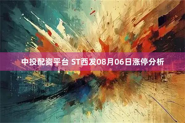 中投配资平台 ST西发08月06日涨停分析